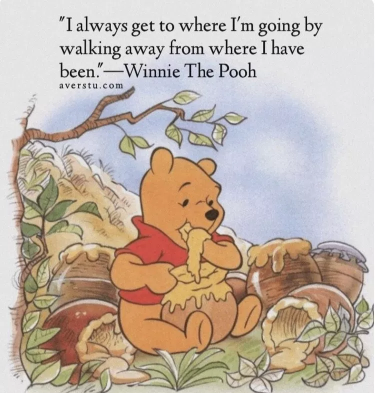 I always get to where I'm going by walking away from where I have been--Winnie The Pooh